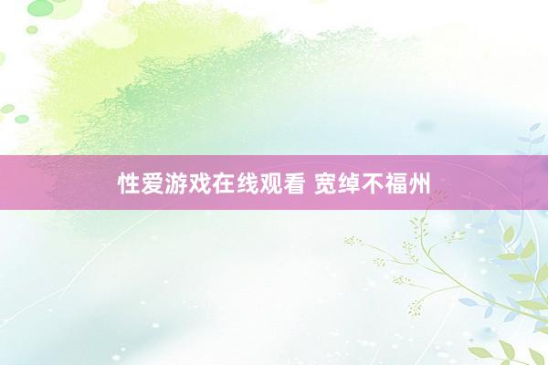 性爱游戏在线观看 宽绰不福州