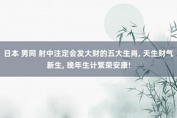 日本 男同 射中注定会发大财的五大生肖, 天生财气新生, 晚年生计繁荣安康!