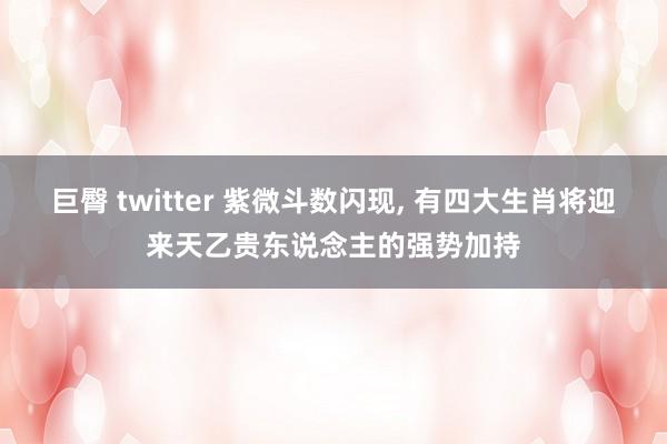 巨臀 twitter 紫微斗数闪现, 有四大生肖将迎来天乙贵东说念主的强势加持