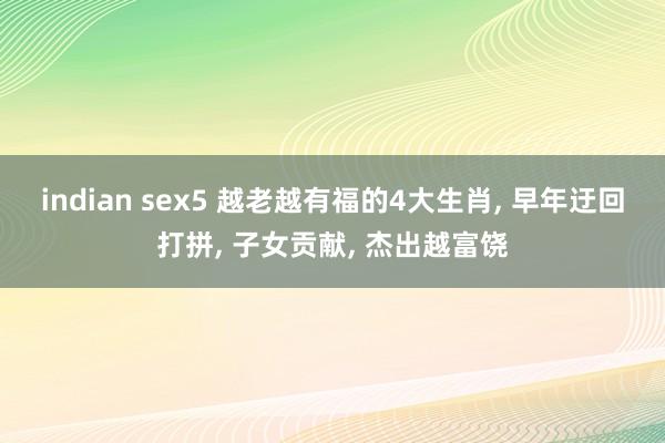 indian sex5 越老越有福的4大生肖, 早年迂回打拼, 子女贡献, 杰出越富饶