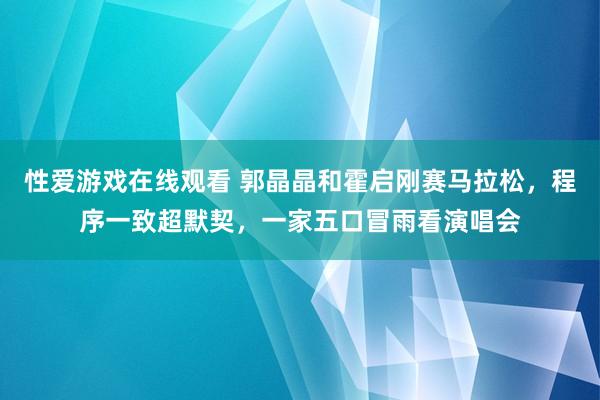性爱游戏在线观看 郭晶晶和霍启刚赛马拉松，程序一致超默契，一家五口冒雨看演唱会