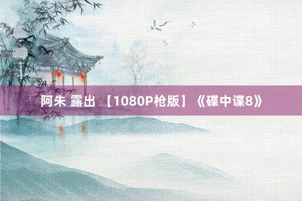 阿朱 露出 【1080P枪版】《碟中谍8》