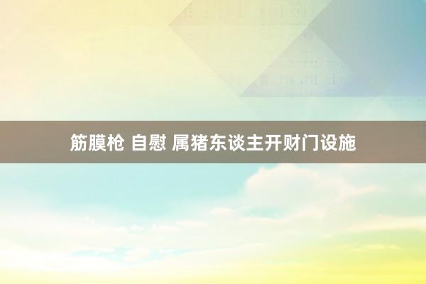 筋膜枪 自慰 属猪东谈主开财门设施