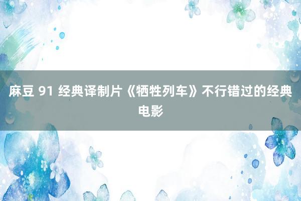 麻豆 91 经典译制片《牺牲列车》不行错过的经典电影
